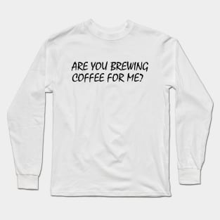 Are You Brewing Coffee For Me Long Sleeve T-Shirt